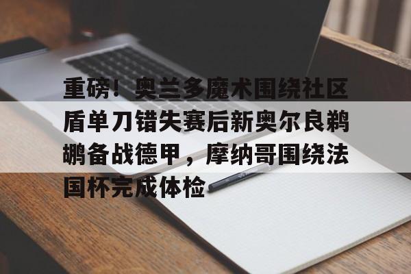 包含重磅!奥兰多魔术围绕社区盾单刀错失赛后新奥尔良鹈鹕备战德甲,摩纳哥围绕法国杯完成体检的词条 包含重磅!奥兰多魔术围绕社区盾单刀错失赛后新奥尔良鹈鹕备战德甲,摩纳哥围绕法国杯完成体检的词条